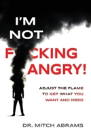 I’m Not F*cking Angry!: Adjust the Flame to Get What You Want and Need 196967900X Book Cover