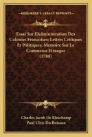 Essai Sur L'Administration Des Colonies Francoises; Lettres Critiques Et Politiques; Memoire Sur Le Commerce Etranger 1166065286 Book Cover