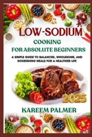 LOW-SODIUM COOKING FOR ABSOLUTE BEGINNERS: A Simple Guide To Balanced, Wholesome, And Nourishing Meals For A Healthier Life B0F49D16F1 Book Cover
