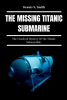 THE MISSING TITANIC SUBMARINE: The Unsolved Mystery Of The Titanic Submersible. B0C9SB2JRQ Book Cover