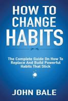 How to Change Habits: The Complete Guide on How to Replace and Build Powerful Habits That Stick 1793169438 Book Cover