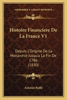 Histoire Financiere De La France V1: Depuis L'Origine De La Monarchie Jusqu'a La Fin De 1786 (1830) 1166792218 Book Cover