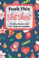 Fuck This Shit Show Gratitude Journal For Tired-Ass Women: Christmas Theme; Cuss words Gratitude Journal Gift For Tired-Ass Women and Girls; Blank Templates to Record all your Fucking Thoughts 1670065480 Book Cover