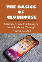 The Basics Of Clubhouse: Ultimate Guide For Growing Your Business Through New Social App: Simple Tips To Promote Business On Clubhouse B09BMBF4WV Book Cover