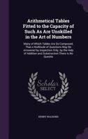 Arithmetical Tables Fitted to the Capacity of Such As Are Unskilled in the Art of Numbers: Many of Which Tables Are So Composed, That a Multitude of Questions May Be Answered by Inspection Only. by th 1357387431 Book Cover