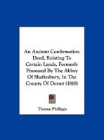 An ancient confirmation deed relating to certain lands, formerly possessed by the Abbey of Shaftesbury, in the County of Dorset. Copy of an ... of an ancient deed relating to Broadway a 117618671X Book Cover