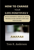 HOW TO CHANGE YOUR LIFE POSITIVELY: With inspiring biblical role models for grown-ups and teenagers B0BCR7H114 Book Cover