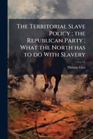 The territorial slave policy ; the Republican party ; what the North has to do with slavery 1175852481 Book Cover