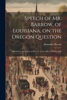 Speech of Mr. Barrow, of Louisiana, on the Oregon Question: Delivered in the Senate of the U.S. on the 30th of March, 1846 1022248286 Book Cover