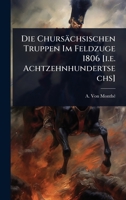 Die Chursächsischen Truppen Im Feldzuge 1806 [i.e. Achtzehnhundertsechs] (German Edition) 1024842703 Book Cover