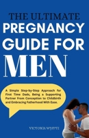 The Ultimate Pregnancy Guide For Men: A Simple Step-by-Step Approach for First Time Dads, Being a Supporting Partner From Conception to Childbirth and Embracing Fatherhood With Ease. B0CQW4776V Book Cover