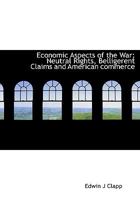 Economic Aspects of the War: Neutral Rights, Belligerent Claims and American Commerce in the Years 1914 - 1915 1164627821 Book Cover