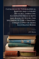 Catalogue Of Typographical Rarities And Literary Treasures, Embracing Illuminated Manuscripts And Books Of Hours, Fine Specimens Of Early Printing, Unique Copies Of Extra Illustrated Books 1024481492 Book Cover