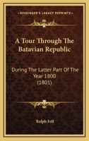 A Tour Through The Batavian Republic: During The Latter Part Of The Year 1800 1164554166 Book Cover