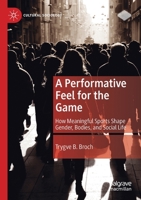 A Performative Feel for the Game: How Meaningful Sports Shape Gender, Bodies, and Social Life 3030351319 Book Cover