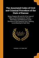 The Annotated Codes of Civil and Criminal Procedure of the State of Kansas: Being Chapters 80 and 82 of the Laws of 1868 and All Amendments Thereto ...: With Notes and References to the Decisions of t 0343935422 Book Cover