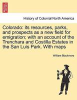 Colorado: its resources, parks, and prospects as a new field for emigration; with an account of the Trenchara and Costilla Estates in the San Luis Park. With maps 1241339260 Book Cover