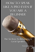 How to Speak Like a Pro Even If You Are a Beginner: The Six Keys To Becoming A Great Speaker 1653320079 Book Cover