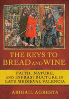 The Keys to Bread and Wine: Faith, Nature, and Infrastructure in Late Medieval Valencia 1501764179 Book Cover