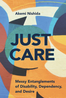 Just Care: Messy Entanglements of Disability, Dependency, and Desire 1439919909 Book Cover