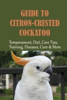 Guide To Citron-Crested Cockatoo: Temperament, Diet, Care Tips, Training, Diseases, Cure & More: How To Choose The Right Bird B09BYFX52T Book Cover