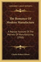 The Romance Of Modern Manufacture: A Popular Account Of The Marvels Of Manufacturing 1165802325 Book Cover