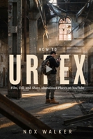 How To Urbex: Film, Tell, and Share Abandoned Places on YouTube (Urbex Essentials) B0H7K9DHXL Book Cover
