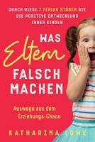 Was Eltern falsch machen: Durch diese 7 Fehler stören Sie die positive Entwicklung Ihrer Kinder | Auswege aus dem Erziehungs-Chaos 1647802520 Book Cover