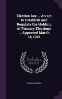 Election Law ... an ACT to Establish and Regulate the Holding of Primary Elections ... Approved March 14, 1912 1355939437 Book Cover