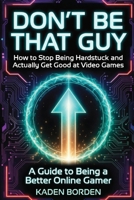 Don’t Be That Guy: How to Stop Being Hardstuck and Actually Get Good at Video Games (Don't Be That Guy Series) B0GZKP7L64 Book Cover
