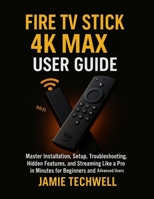 Fire TV Stick 4K Max User Guide: Master Installation, Setup, Troubleshooting, Hidden Features, and Streaming Like a Pro in Minutes for Beginners and Advanced Users. B0FJYG1YZB Book Cover