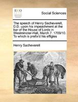 The speech of Henry Sacheverell, D.D. upon his impeachment at the bar of the House of Lords, in Westminster-Hall, March 7. 1709/10. 1175011177 Book Cover