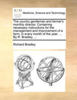 The Country Gentleman and Farmer's Monthly Director. Containing Necessary Instructions for the Management and Improvement of a Farm, in Every Month of the Year. ... By R. Bradley, 1170565212 Book Cover