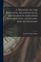 A Treatise on the Principal Mathematical Instruments Employed in Surveying, Levelling, and Astronomy: Explaining Their Construction, Adjustments, and Use 1018939636 Book Cover