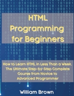 HTML Programming for Beginners: How to Learn HTML in Less Than a Week. The Ultimate Step-by-Step Complete Course from Novice to Advanced Programmer 1803668113 Book Cover