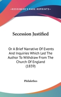 Secession Justified: Or A Brief Narrative Of Events And Inquiries Which Led The Author To Withdraw From The Church Of England 143749420X Book Cover