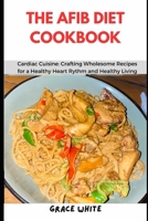 THE AFIB DIET COOKBOOK: Cardiac Cuisine: Crafting Wholesome Recipes for a Healthy Heart Rhythm and Healthy Living B0CQ2XXXNZ Book Cover