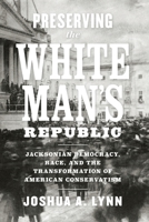 Preserving the White Man's Republic: Jacksonian Democracy, Race, and the Transformation of American Conservatism 0813948509 Book Cover