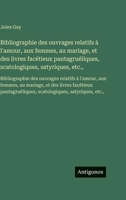 Bibliographie des ouvrages relatifs à l'amour, aux femmes, au mariage, et des livres facétieux pantagruéliques, scatologiques, satyriques, etc.,: ... facétieux pantagruéliques (French Edition) 356375876X Book Cover