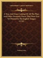 A True And Exact Catalog Of All The Plays And Other Dramatic Pieces That Were Ever Yet Printed In The English Tongue 1161978712 Book Cover