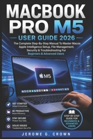 MACBOOK PRO M5 USER GUIDE 2026: The Complete Step-By-Step Manual To Master MacOS Apple Intelligence Setup, File Management, Security & Troubleshooting For Beginners & Advanced Users B0GZJWPGS9 Book Cover