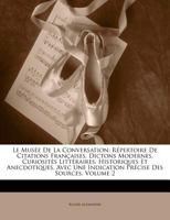 Le Musée De La Conversation: Répertoire De Citations Françaises, Dictons Modernes, Curiosités Littéraires, Historiques Et Anecdotiques, Avec Une ... Des Sources, Volume 2 1141972735 Book Cover