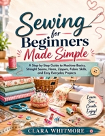 Sewing for Beginners Made Simple: A Step-by-Step Guide to Machine Basics, Straight Seams, Hems, Zippers, Fabric Skills, and Easy Everyday Projects B0H2Z75WGR Book Cover