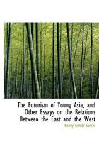 The Futurism of Young Asia, and Other Essays on the Relations Between the East and the West 1017102880 Book Cover