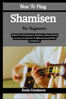 How To Play Shamisen For Beginners: Build Powerful Japanese Rhythms, Sharp Picking Accuracy & Dynamic Traditional Sound With Confidence B0H9GHXZYN Book Cover