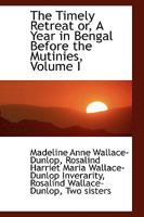 The Timely Retreat or, A Year in Bengal Before the Mutinies; Volume I 1245458183 Book Cover