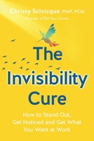 The Invisibility Cure: How to Stand Out, Get Noticed and Get What You Want at Work 0578492601 Book Cover