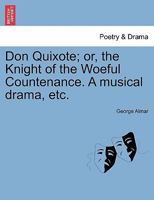 Don Quixote; or, the Knight of the Woeful Countenance. A musical drama, etc. 1241117918 Book Cover