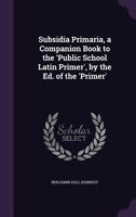 Subsidia Primaria, a Companion Book to the 'Public School Latin Primer', by the Ed. of the 'Primer' 1356823602 Book Cover