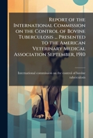 Report of the International commission on the control of bovine tuberculosis ... Presented to the American veterinary medical association September, 1910 1178379108 Book Cover